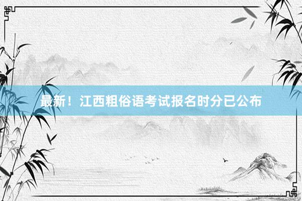 最新！江西粗俗语考试报名时分已公布
