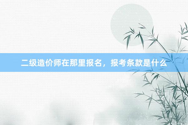 二级造价师在那里报名，报考条款是什么
