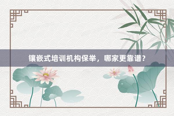 镶嵌式培训机构保举，哪家更靠谱？