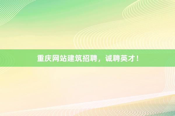 重庆网站建筑招聘，诚聘英才！