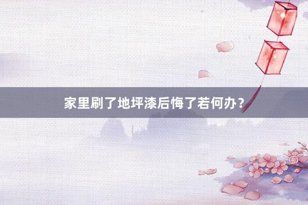 家里刷了地坪漆后悔了若何办？