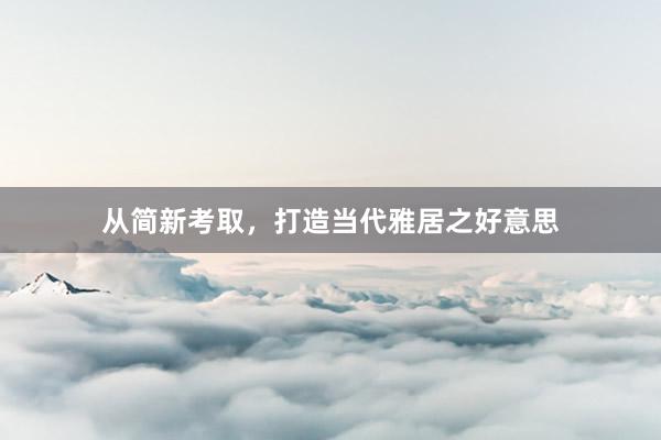 从简新考取，打造当代雅居之好意思
