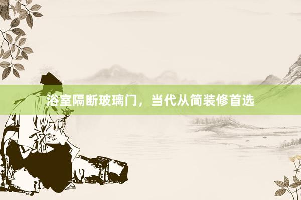 浴室隔断玻璃门，当代从简装修首选