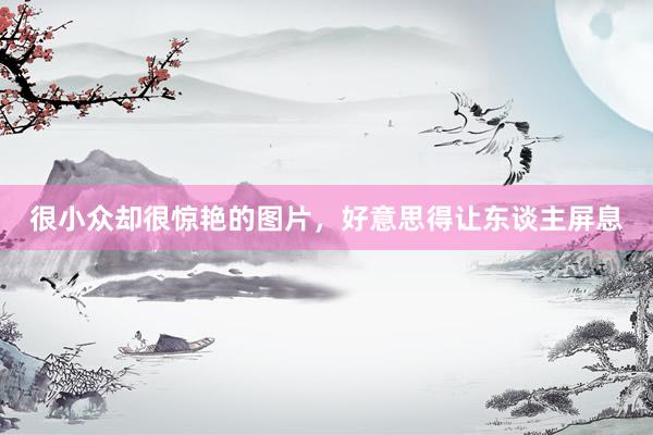 很小众却很惊艳的图片，好意思得让东谈主屏息