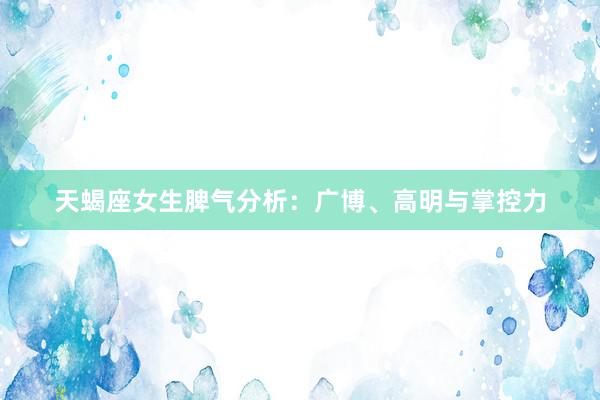 天蝎座女生脾气分析：广博、高明与掌控力