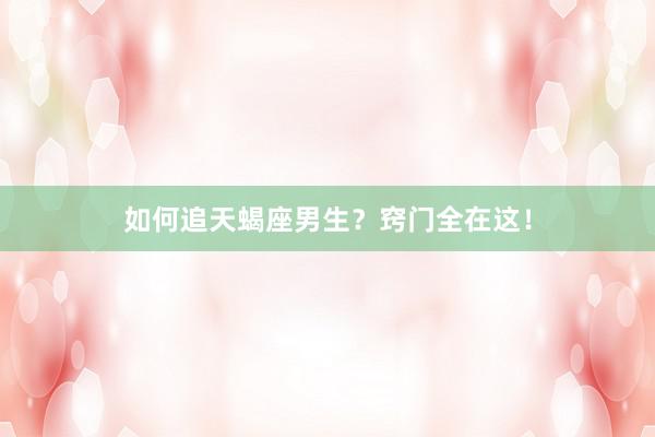 如何追天蝎座男生？窍门全在这！