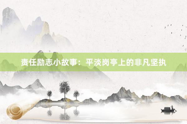 责任励志小故事：平淡岗亭上的非凡坚执