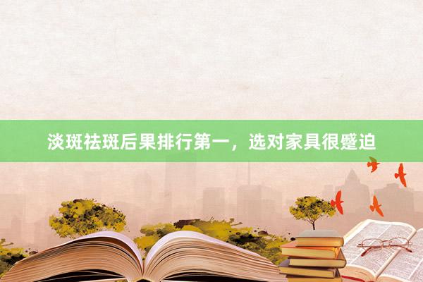 淡斑祛斑后果排行第一，选对家具很蹙迫