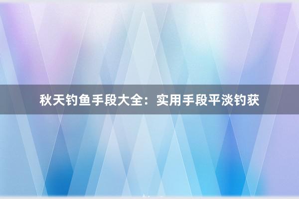 秋天钓鱼手段大全：实用手段平淡钓获