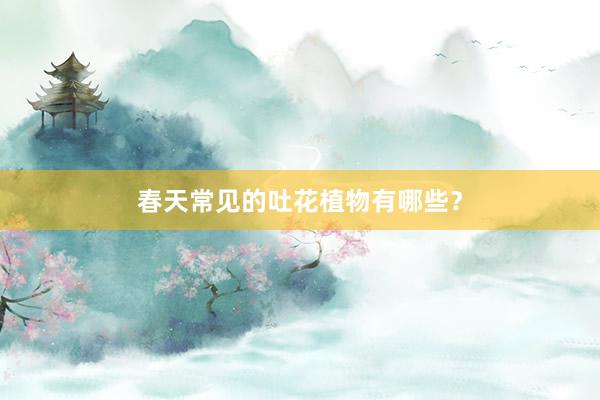 春天常见的吐花植物有哪些？