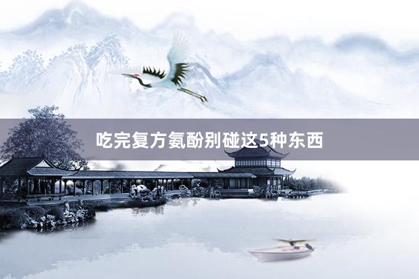吃完复方氨酚别碰这5种东西