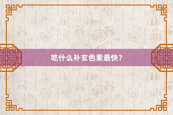 吃什么补玄色素最快？