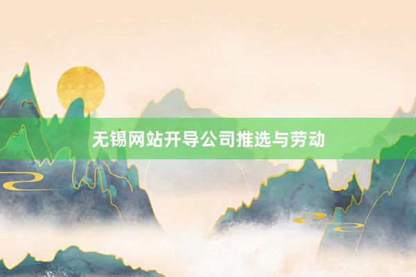 无锡网站开导公司推选与劳动